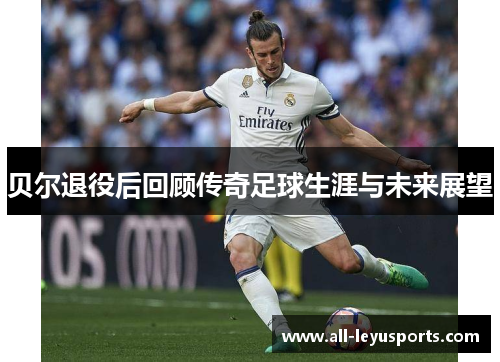 贝尔退役后回顾传奇足球生涯与未来展望